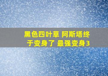 黑色四叶草 阿斯塔终于变身了 最强变身3